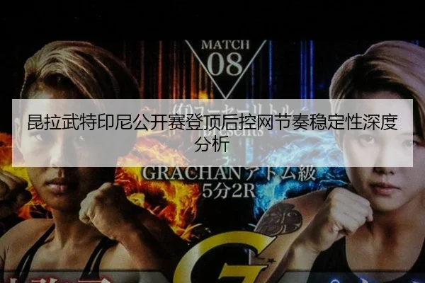 昆拉武特印尼公开赛登顶后控网节奏稳定性深度分析